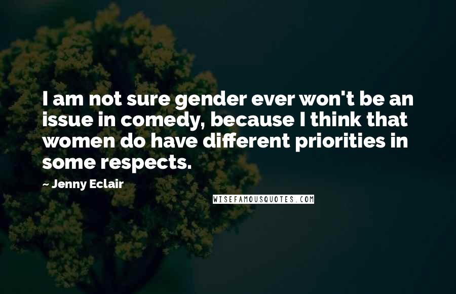 Jenny Eclair Quotes: I am not sure gender ever won't be an issue in comedy, because I think that women do have different priorities in some respects.