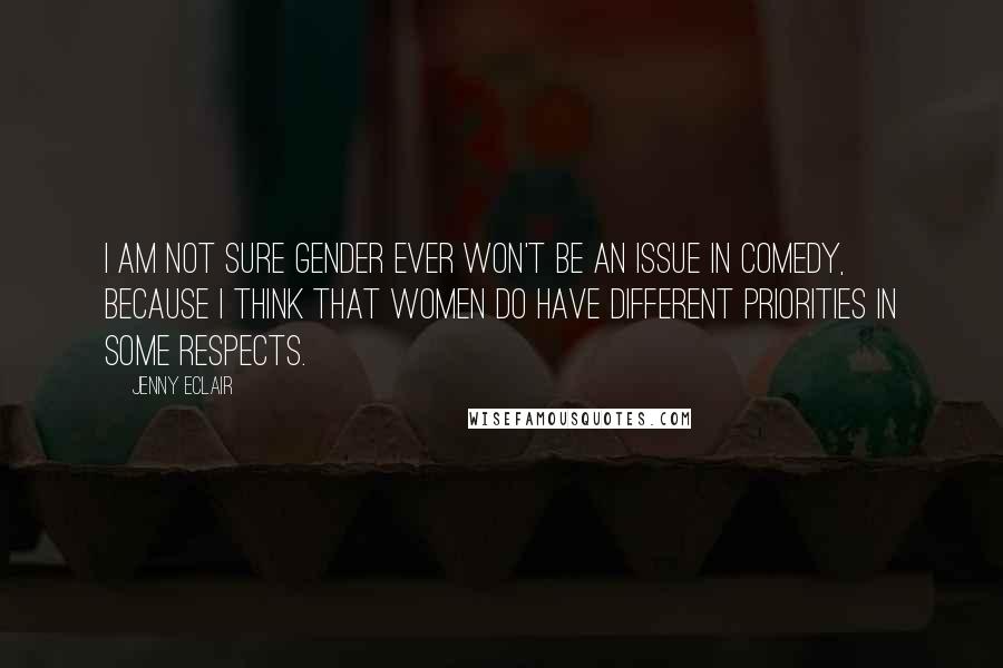 Jenny Eclair Quotes: I am not sure gender ever won't be an issue in comedy, because I think that women do have different priorities in some respects.