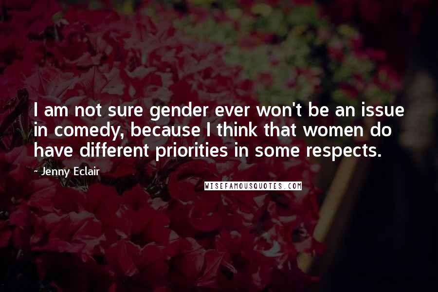 Jenny Eclair Quotes: I am not sure gender ever won't be an issue in comedy, because I think that women do have different priorities in some respects.