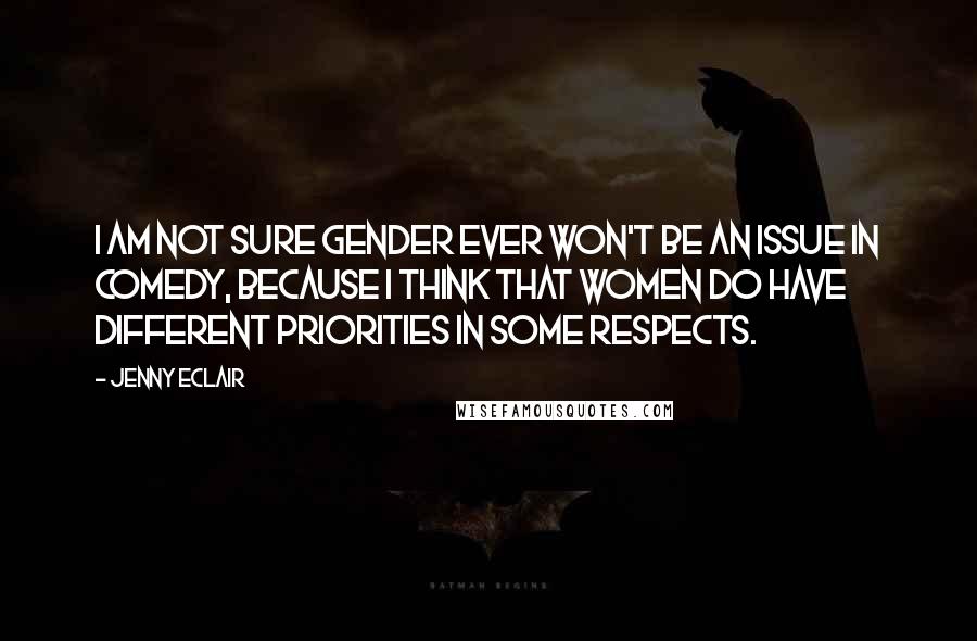 Jenny Eclair Quotes: I am not sure gender ever won't be an issue in comedy, because I think that women do have different priorities in some respects.