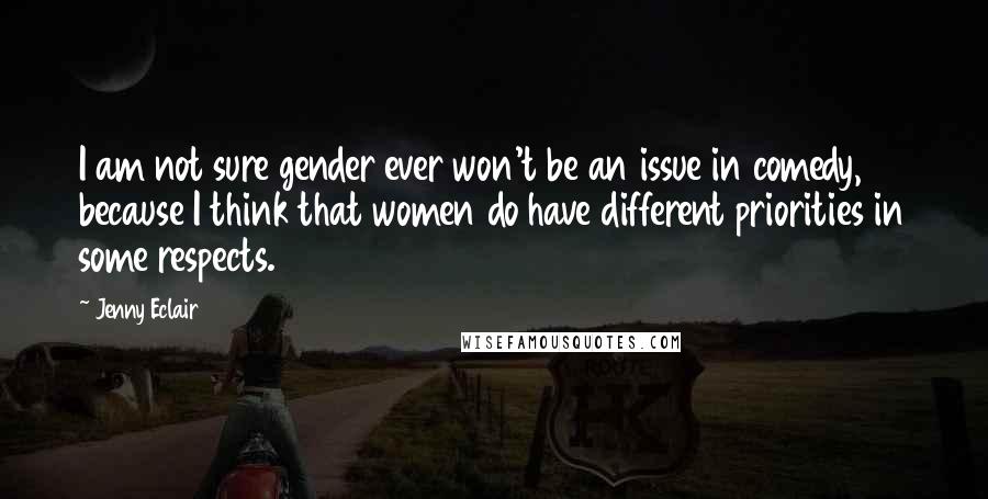 Jenny Eclair Quotes: I am not sure gender ever won't be an issue in comedy, because I think that women do have different priorities in some respects.