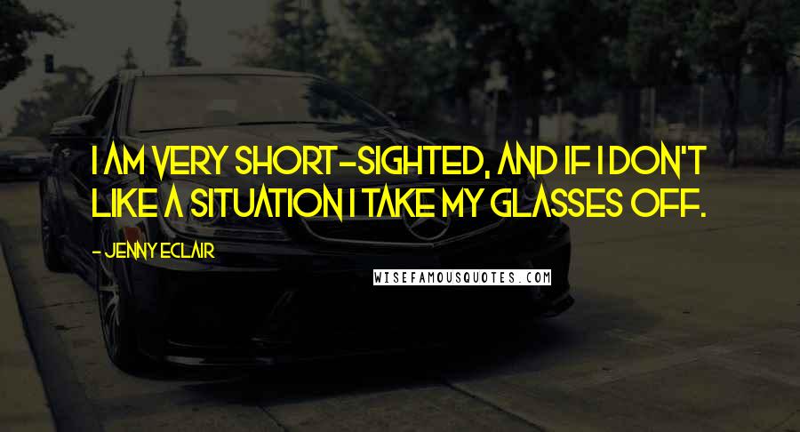 Jenny Eclair Quotes: I am very short-sighted, and if I don't like a situation I take my glasses off.