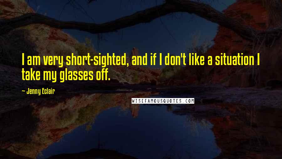 Jenny Eclair Quotes: I am very short-sighted, and if I don't like a situation I take my glasses off.