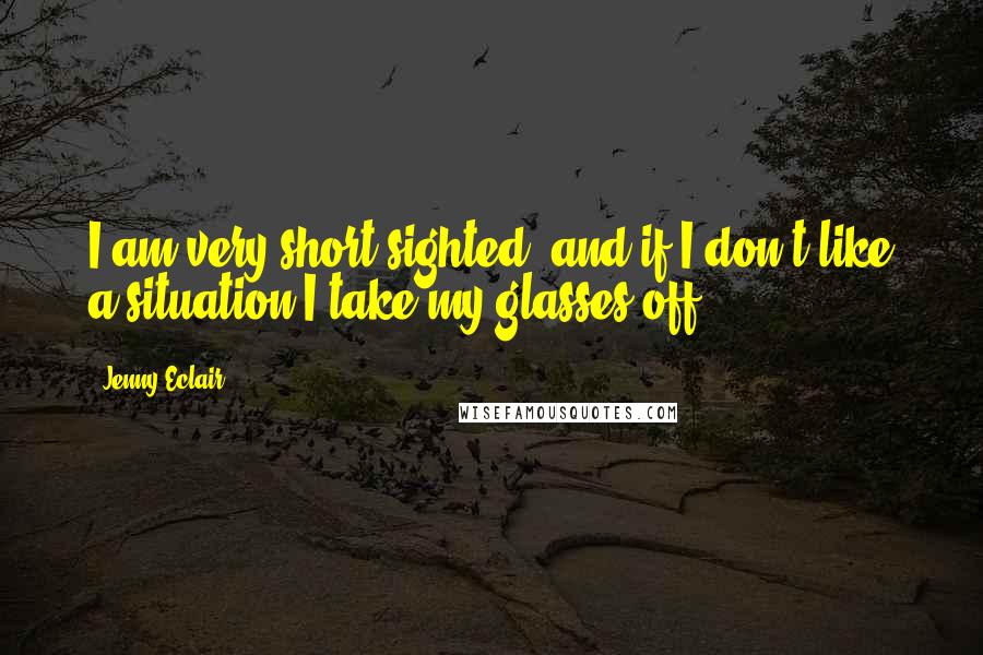 Jenny Eclair Quotes: I am very short-sighted, and if I don't like a situation I take my glasses off.