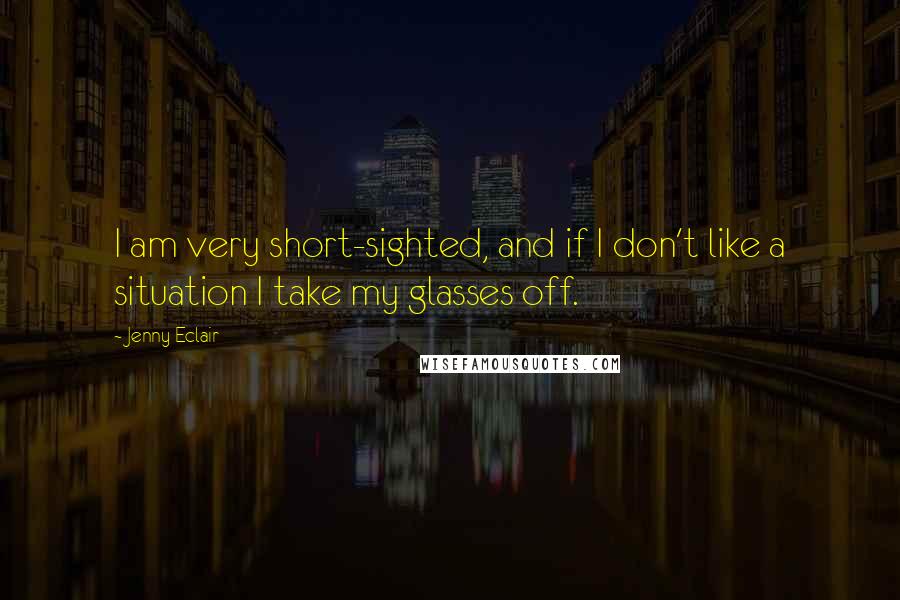 Jenny Eclair Quotes: I am very short-sighted, and if I don't like a situation I take my glasses off.