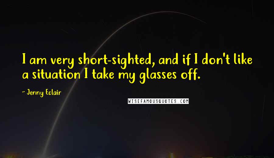 Jenny Eclair Quotes: I am very short-sighted, and if I don't like a situation I take my glasses off.