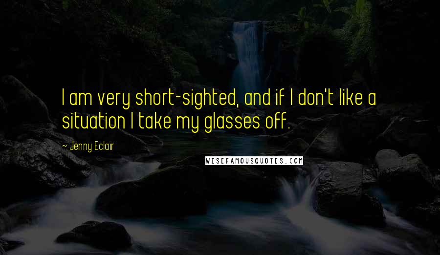 Jenny Eclair Quotes: I am very short-sighted, and if I don't like a situation I take my glasses off.