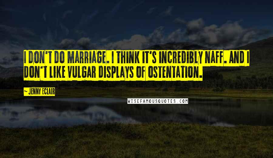 Jenny Eclair Quotes: I don't do marriage. I think it's incredibly naff. And I don't like vulgar displays of ostentation.
