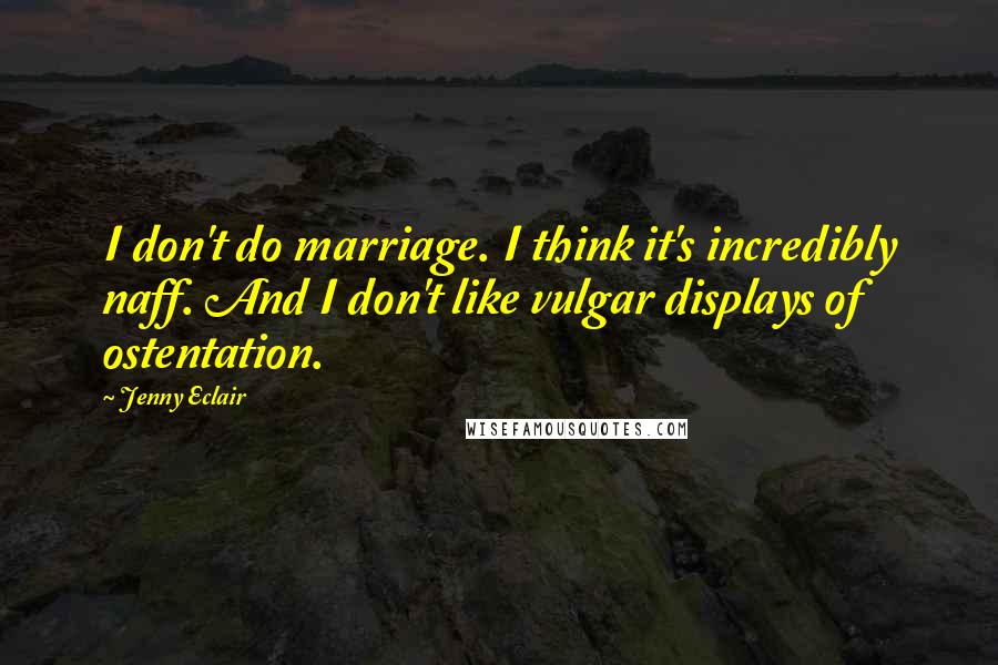 Jenny Eclair Quotes: I don't do marriage. I think it's incredibly naff. And I don't like vulgar displays of ostentation.