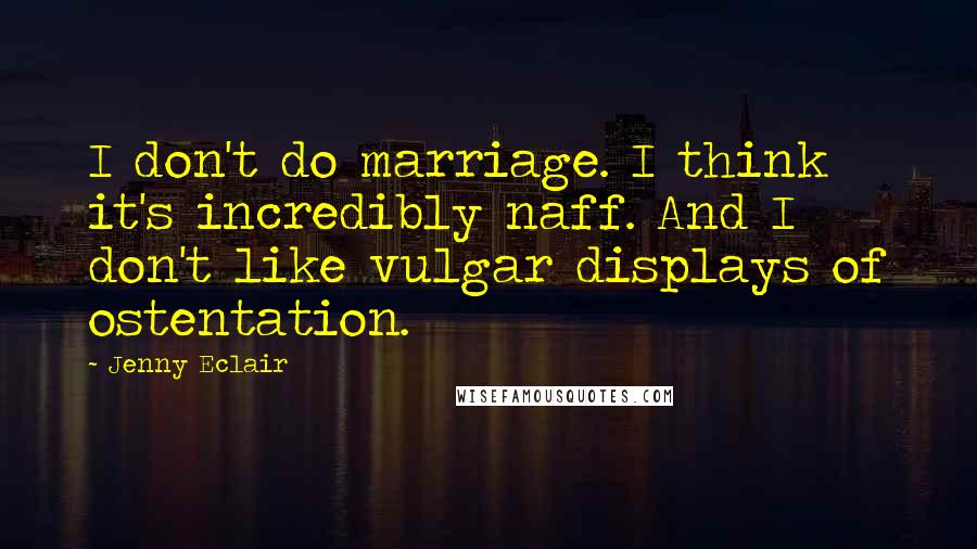 Jenny Eclair Quotes: I don't do marriage. I think it's incredibly naff. And I don't like vulgar displays of ostentation.