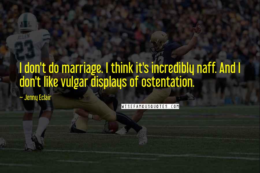 Jenny Eclair Quotes: I don't do marriage. I think it's incredibly naff. And I don't like vulgar displays of ostentation.