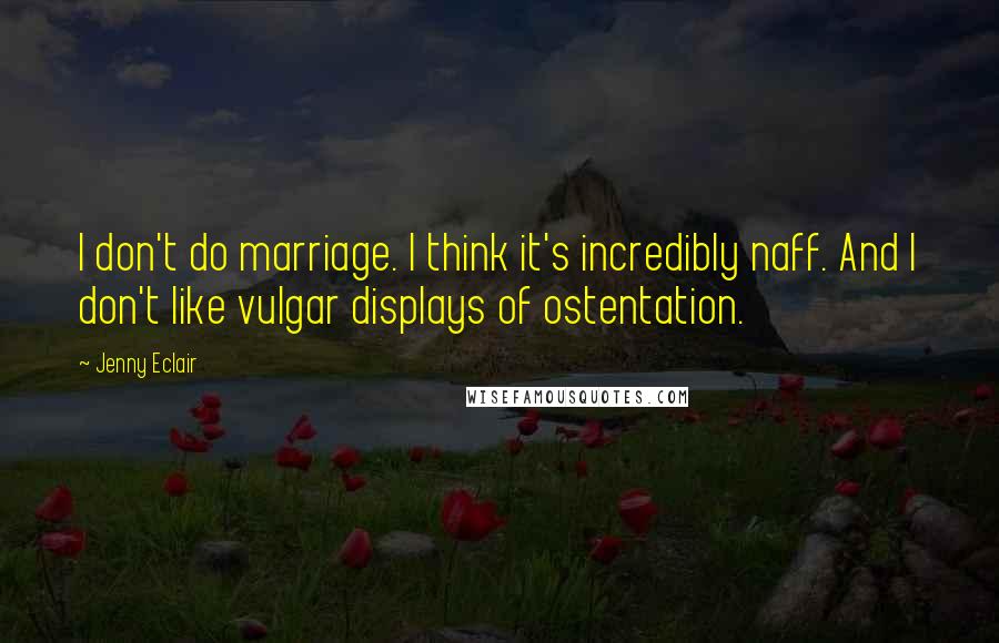Jenny Eclair Quotes: I don't do marriage. I think it's incredibly naff. And I don't like vulgar displays of ostentation.