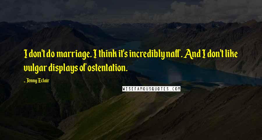 Jenny Eclair Quotes: I don't do marriage. I think it's incredibly naff. And I don't like vulgar displays of ostentation.