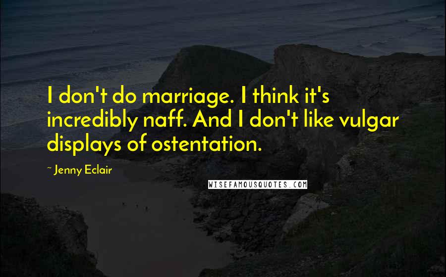 Jenny Eclair Quotes: I don't do marriage. I think it's incredibly naff. And I don't like vulgar displays of ostentation.