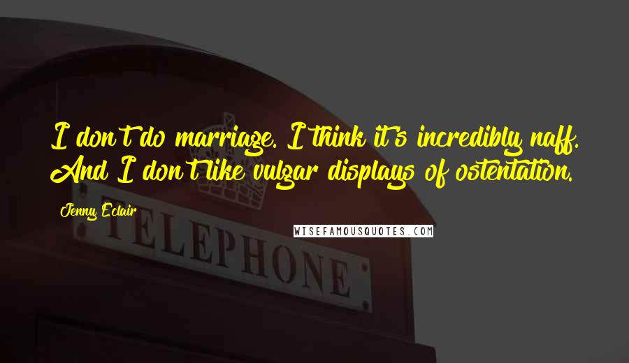 Jenny Eclair Quotes: I don't do marriage. I think it's incredibly naff. And I don't like vulgar displays of ostentation.