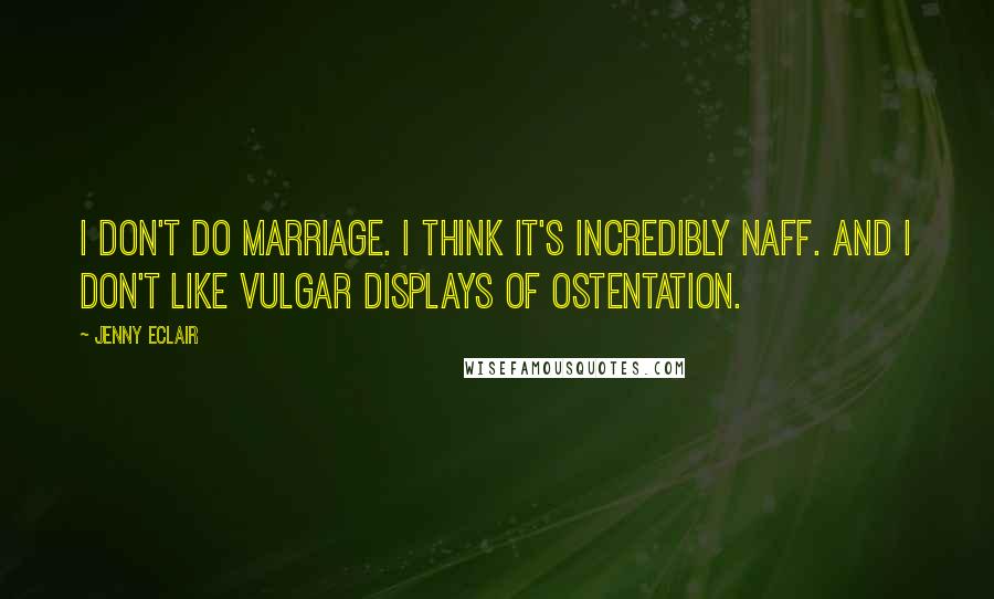 Jenny Eclair Quotes: I don't do marriage. I think it's incredibly naff. And I don't like vulgar displays of ostentation.