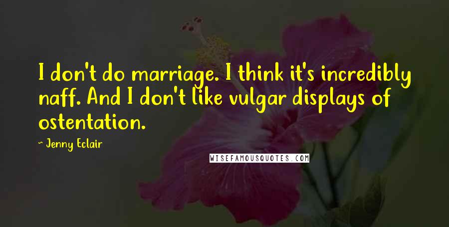 Jenny Eclair Quotes: I don't do marriage. I think it's incredibly naff. And I don't like vulgar displays of ostentation.