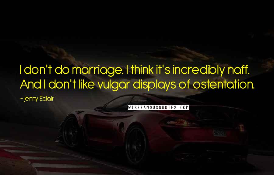 Jenny Eclair Quotes: I don't do marriage. I think it's incredibly naff. And I don't like vulgar displays of ostentation.
