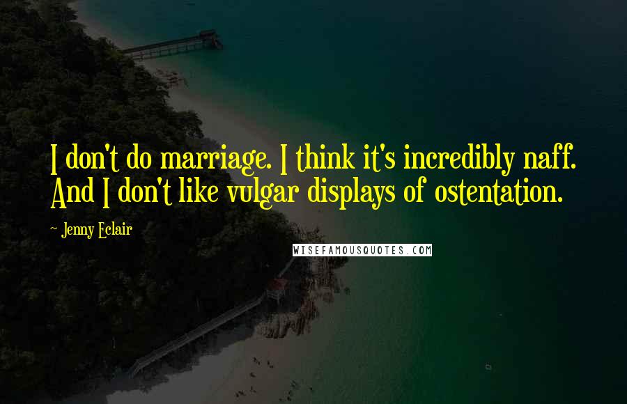 Jenny Eclair Quotes: I don't do marriage. I think it's incredibly naff. And I don't like vulgar displays of ostentation.
