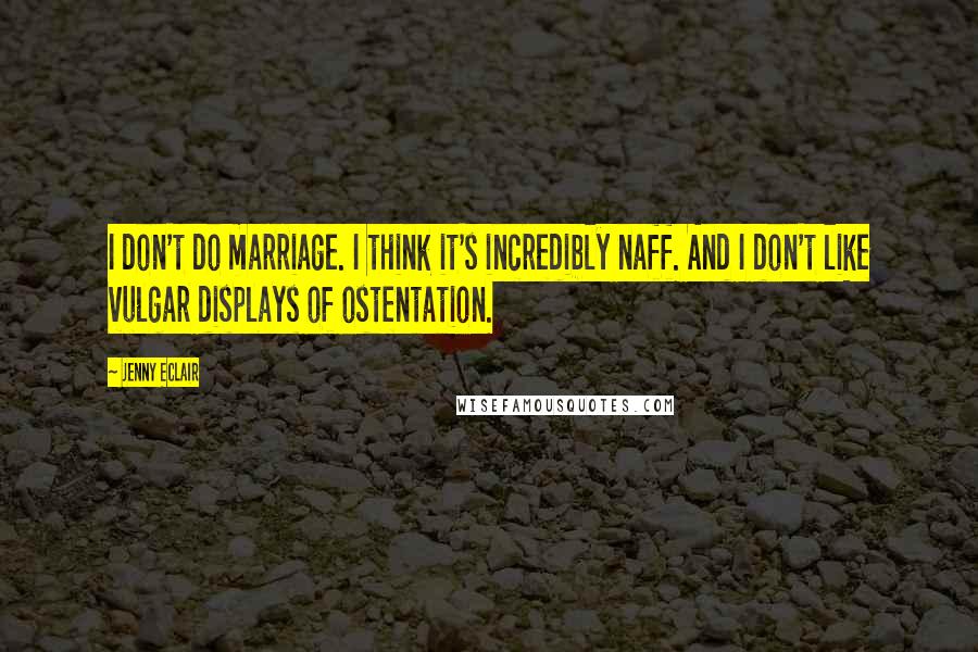 Jenny Eclair Quotes: I don't do marriage. I think it's incredibly naff. And I don't like vulgar displays of ostentation.