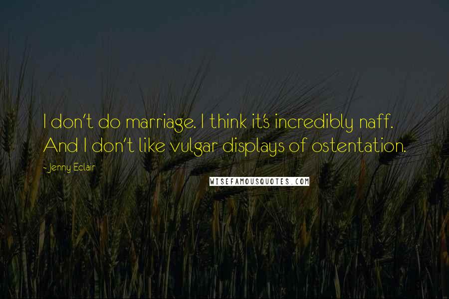 Jenny Eclair Quotes: I don't do marriage. I think it's incredibly naff. And I don't like vulgar displays of ostentation.