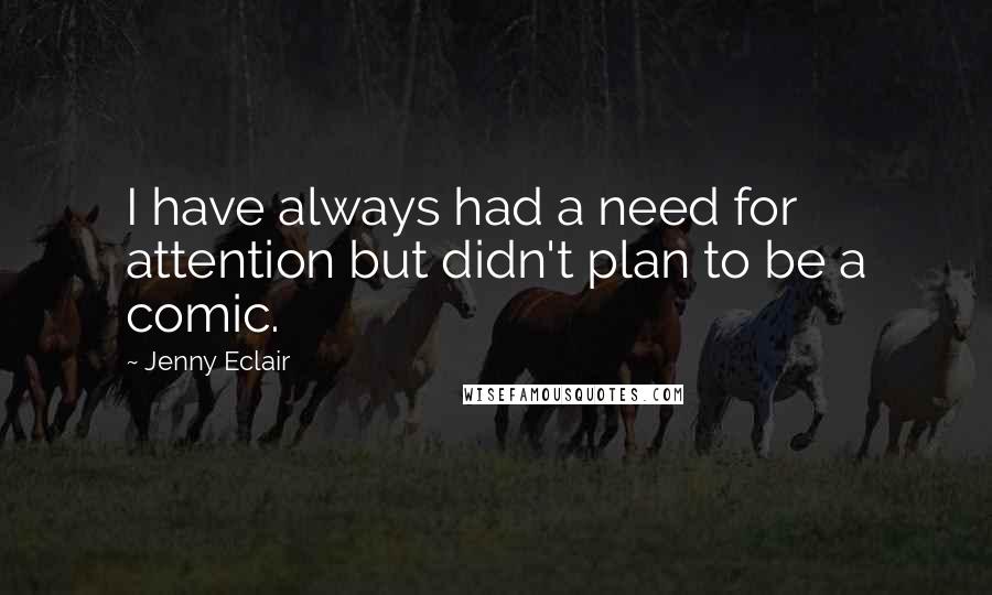 Jenny Eclair Quotes: I have always had a need for attention but didn't plan to be a comic.