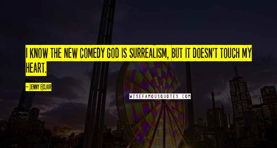 Jenny Eclair Quotes: I know the new comedy god is surrealism, but it doesn't touch my heart.