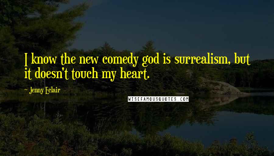 Jenny Eclair Quotes: I know the new comedy god is surrealism, but it doesn't touch my heart.