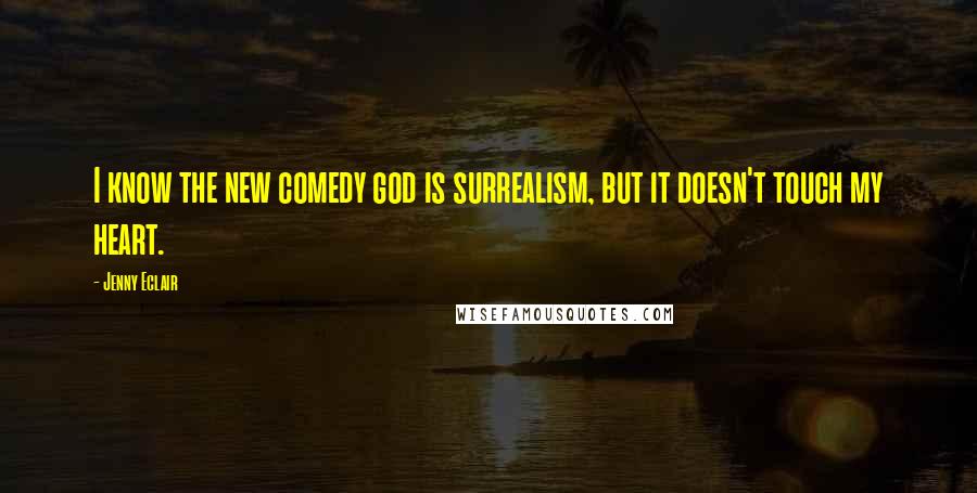 Jenny Eclair Quotes: I know the new comedy god is surrealism, but it doesn't touch my heart.