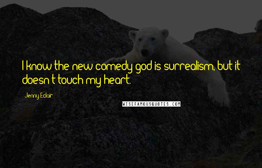 Jenny Eclair Quotes: I know the new comedy god is surrealism, but it doesn't touch my heart.