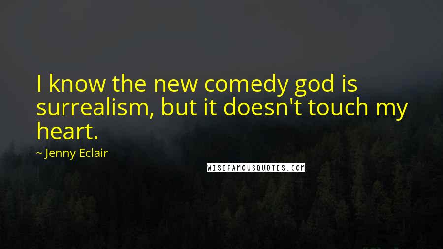 Jenny Eclair Quotes: I know the new comedy god is surrealism, but it doesn't touch my heart.