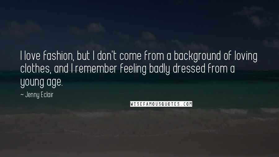 Jenny Eclair Quotes: I love fashion, but I don't come from a background of loving clothes, and I remember feeling badly dressed from a young age.