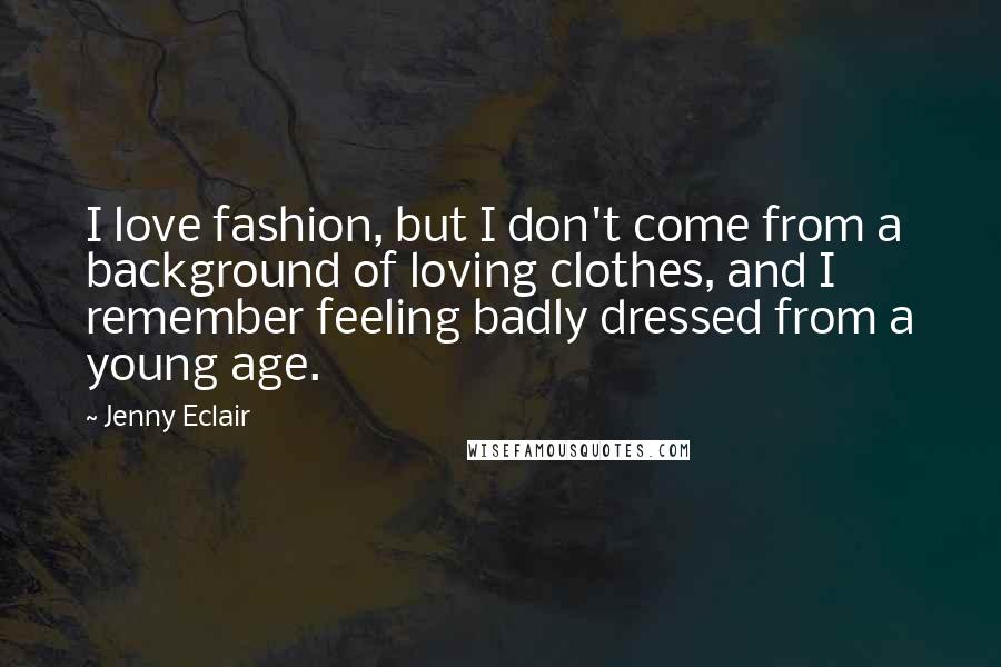 Jenny Eclair Quotes: I love fashion, but I don't come from a background of loving clothes, and I remember feeling badly dressed from a young age.