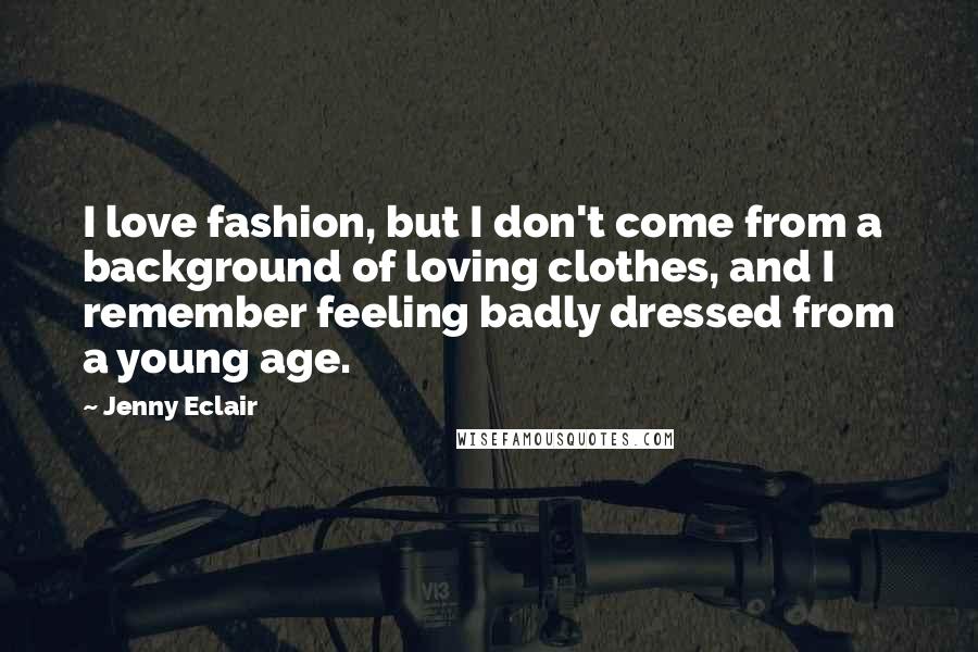 Jenny Eclair Quotes: I love fashion, but I don't come from a background of loving clothes, and I remember feeling badly dressed from a young age.