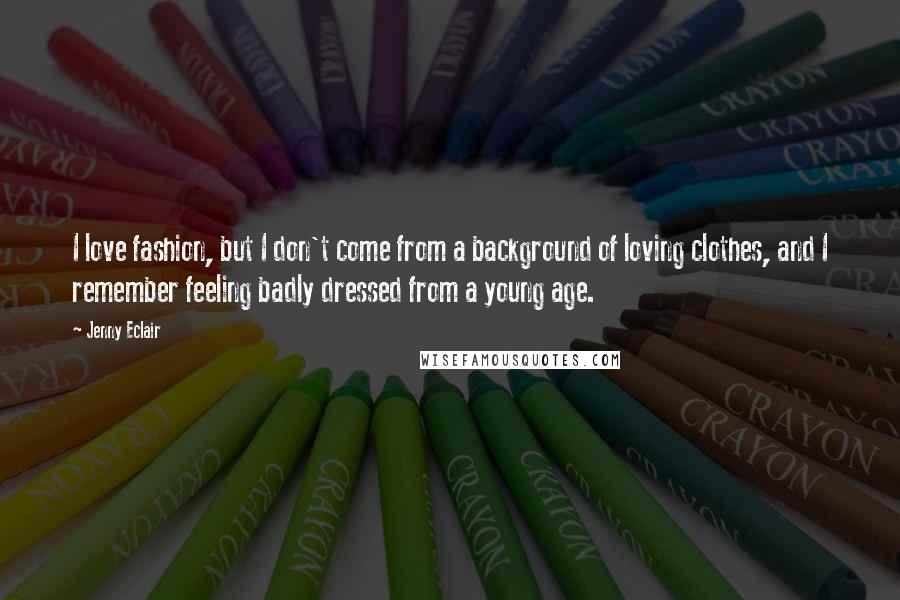 Jenny Eclair Quotes: I love fashion, but I don't come from a background of loving clothes, and I remember feeling badly dressed from a young age.