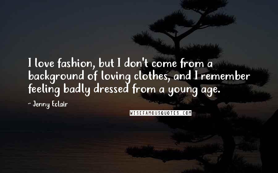 Jenny Eclair Quotes: I love fashion, but I don't come from a background of loving clothes, and I remember feeling badly dressed from a young age.