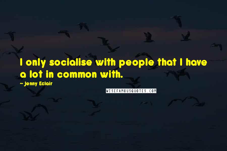 Jenny Eclair Quotes: I only socialise with people that I have a lot in common with.