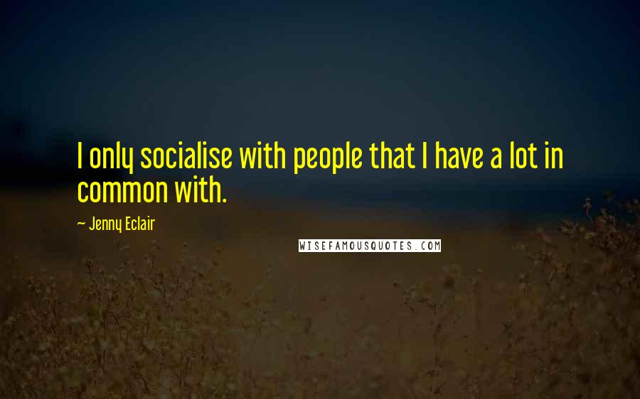 Jenny Eclair Quotes: I only socialise with people that I have a lot in common with.