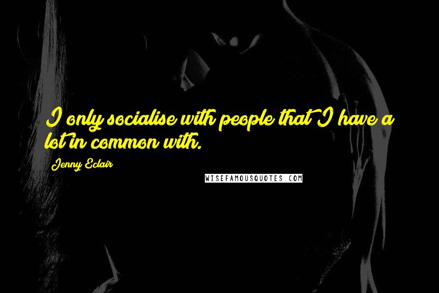 Jenny Eclair Quotes: I only socialise with people that I have a lot in common with.