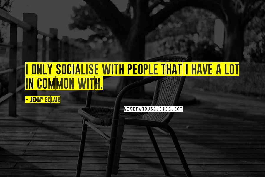 Jenny Eclair Quotes: I only socialise with people that I have a lot in common with.