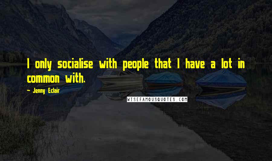 Jenny Eclair Quotes: I only socialise with people that I have a lot in common with.