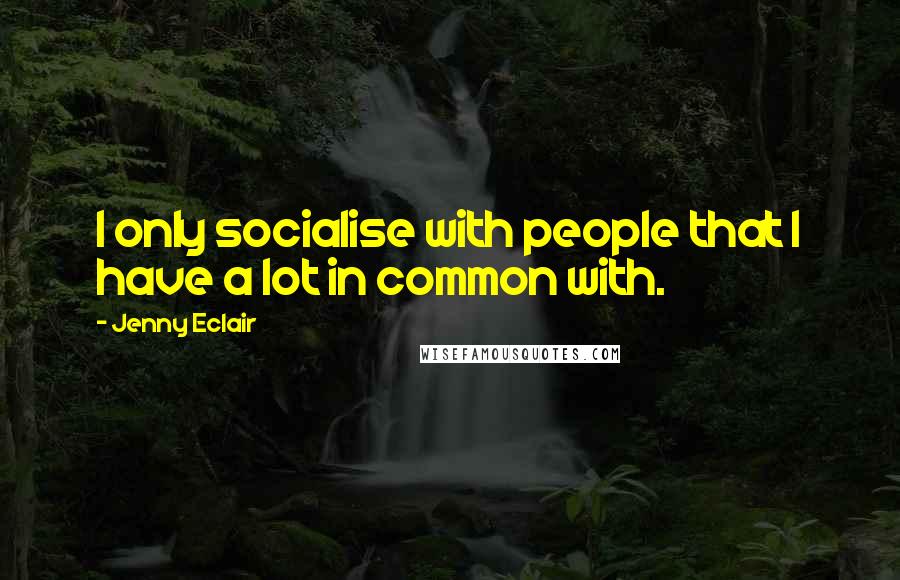 Jenny Eclair Quotes: I only socialise with people that I have a lot in common with.