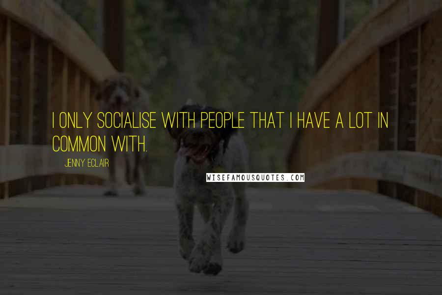 Jenny Eclair Quotes: I only socialise with people that I have a lot in common with.