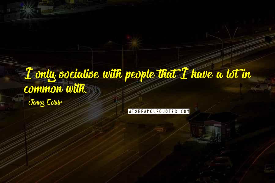 Jenny Eclair Quotes: I only socialise with people that I have a lot in common with.