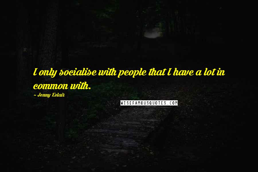 Jenny Eclair Quotes: I only socialise with people that I have a lot in common with.