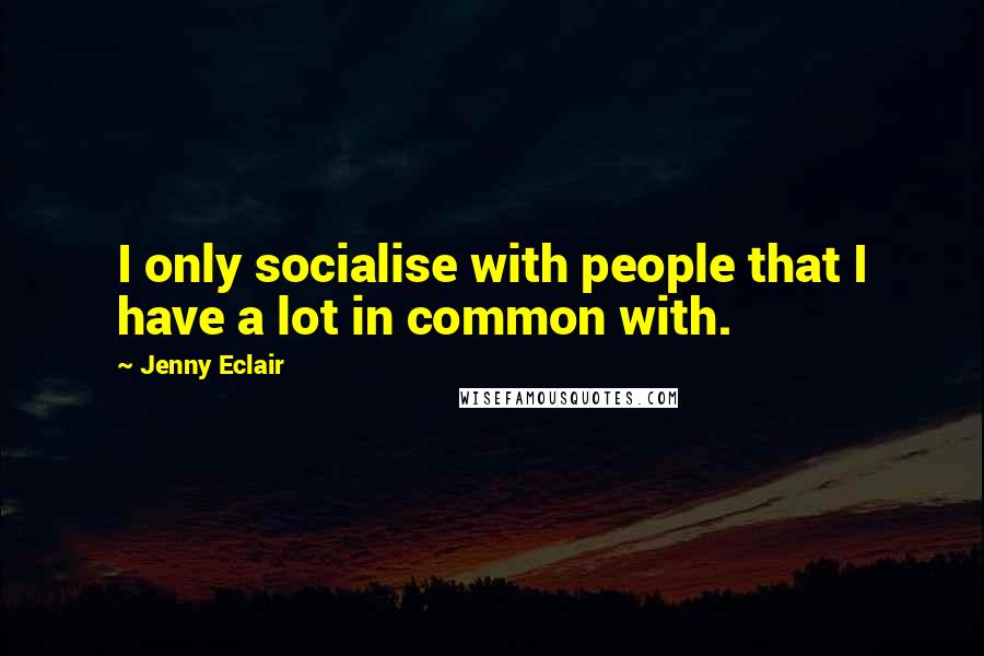 Jenny Eclair Quotes: I only socialise with people that I have a lot in common with.