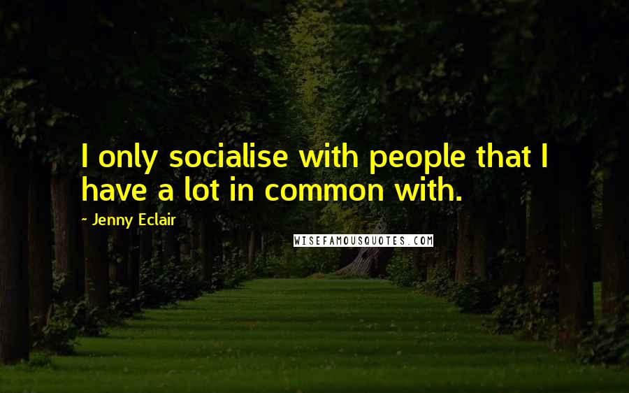 Jenny Eclair Quotes: I only socialise with people that I have a lot in common with.