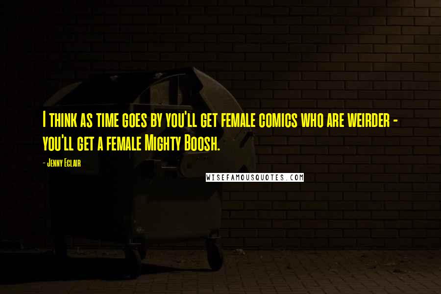 Jenny Eclair Quotes: I think as time goes by you'll get female comics who are weirder - you'll get a female Mighty Boosh.