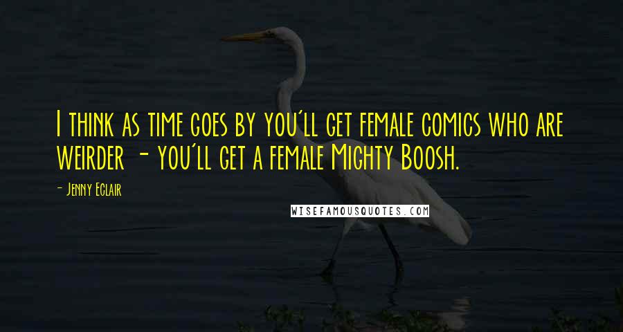 Jenny Eclair Quotes: I think as time goes by you'll get female comics who are weirder - you'll get a female Mighty Boosh.