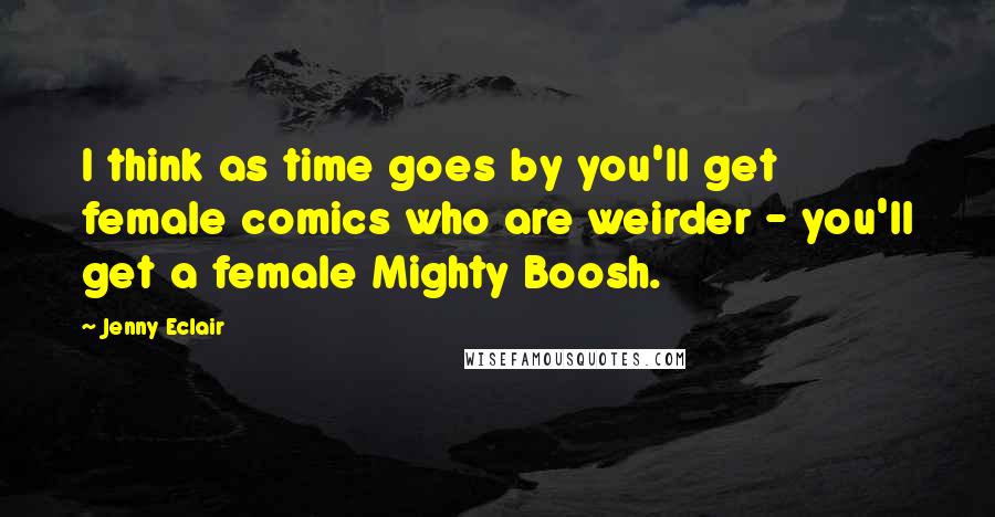 Jenny Eclair Quotes: I think as time goes by you'll get female comics who are weirder - you'll get a female Mighty Boosh.